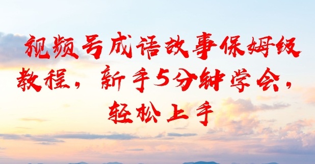视频号成语故事保姆级教程,新手5分钟学会,轻松上手-智云网