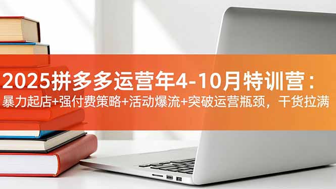 2025拼多多运营年4-10月特训营：暴力起店+强付费策略+活动爆流+突破运营瓶颈，干货拉满-智云网