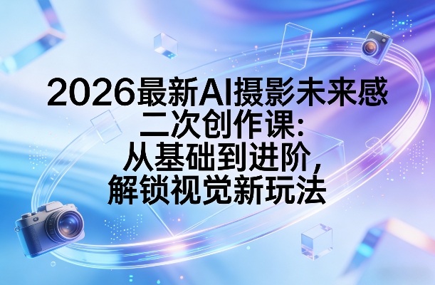 2026最新AI摄影未来感二次创作课：从基础到进阶，解锁视觉新玩法-智云网