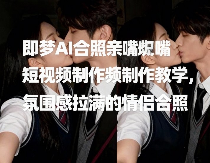 即梦AI合照亲嘴短视频制作教学，氛围感拉满的情侣合照-智云网