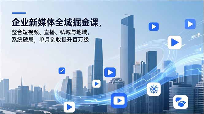 企业新媒体全域掘金课，整合短视频、直播、私域与地域，系统破局，单月创收提升百万级-智云网