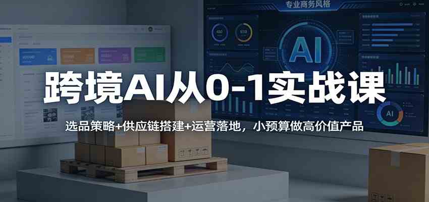 跨境AI从0-1实战课：选品策略+供应链搭建+运营落地，小预算做高价值产品-智云网