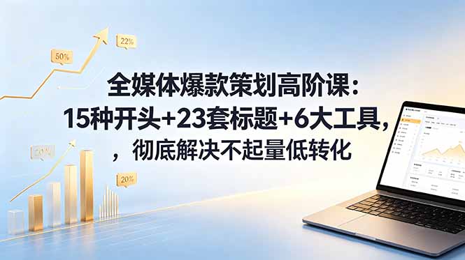 全媒体爆款策划高阶课：15种开头+23套标题+6大工具，彻底解决不起量低转化-智云网