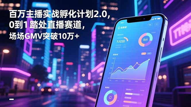 百万主播实战孵化计划2.0，0到1踏入直播赛道，场均GMV突破10万+-智云网