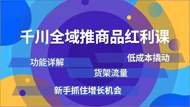 千川全域推商品红利课，功能详解、低成本撬动、货架流量，新手抓住增长机会-智云网