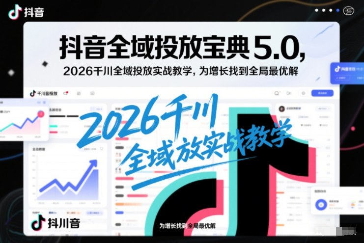 抖音全域投放宝典5.0，2026千川全域投放实战教学，为增长找到全局最优解-智云网