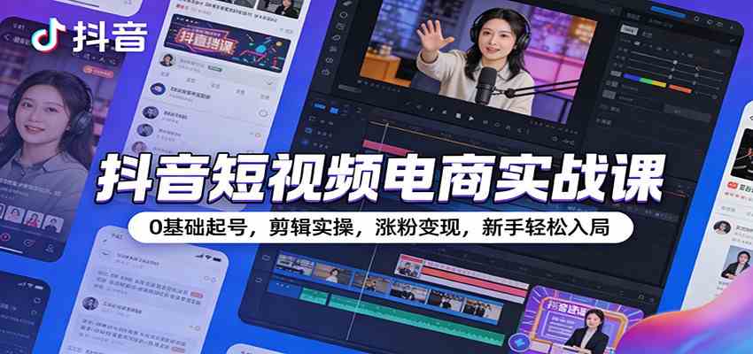 抖音短视频电商实战课：0基础起号，剪辑实操，涨粉变现，新手轻松入局-智云网