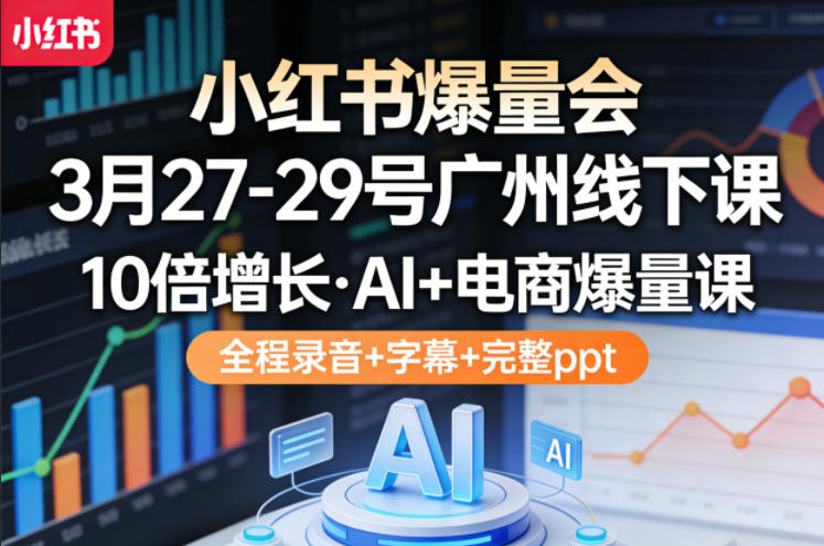 小红书爆量会3月27-29号广州线下课，10倍增长，AI+电商爆量课，全程录音+字幕+完整ppt-智云网
