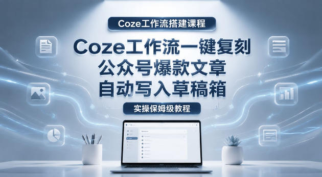 【Coze工作流搭建实操教程】coze工作流一键复刻公众号爆款文章，自动写入草稿箱！全流程保姆级教学-智云网
