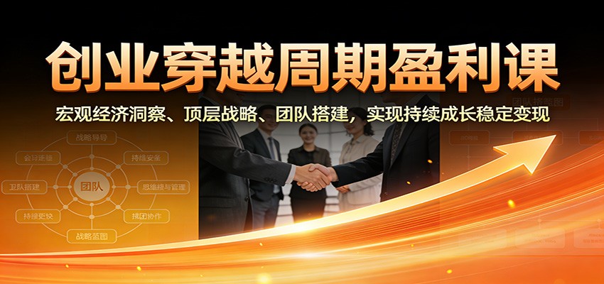 创业穿越周期盈利课：宏观经济洞察、顶层战略、团队搭建，实现持续成长稳定变现-智云网