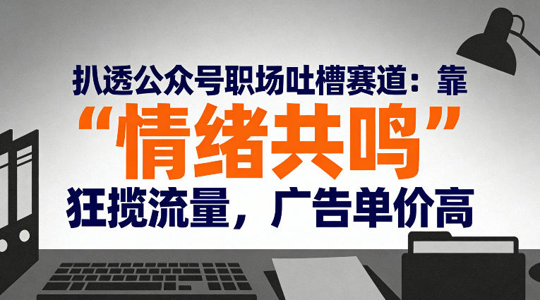 扒透公众号职场吐槽赛道:靠“情绪共鸣”狂揽流量,广告单价高-智云网