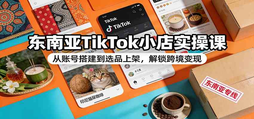 东南亚TikTok小店实操课：从账号搭建到选品上架，解锁跨境变现-智云网