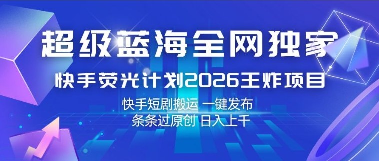 超级蓝海全网独家，快手荧光计划2026王炸项目，日入1k+，快手短剧搬运，一键发布，条条过原创【揭秘】-智云网