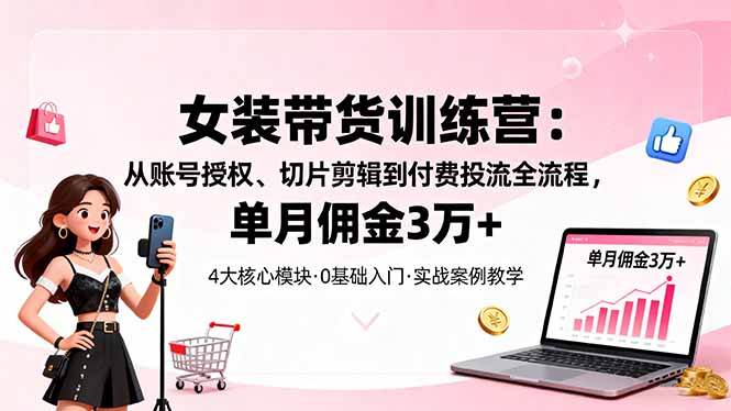 女装带货特训营：从账号授权、切片剪辑到付费投流全流程，单月佣金3万+-智云网