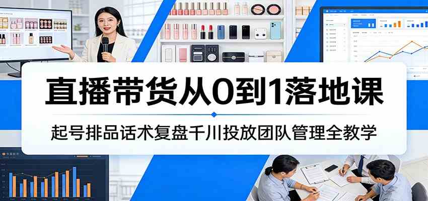 直播带货从0到1落地课：起号排品话术复盘千川投放团队管理全教学-智云网