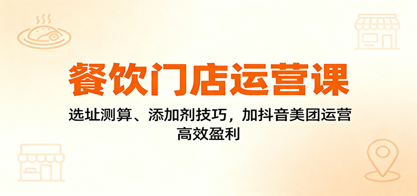 餐饮门店运营课：选址测算、添加剂技巧，加抖音美团运营，高效盈利-智云网