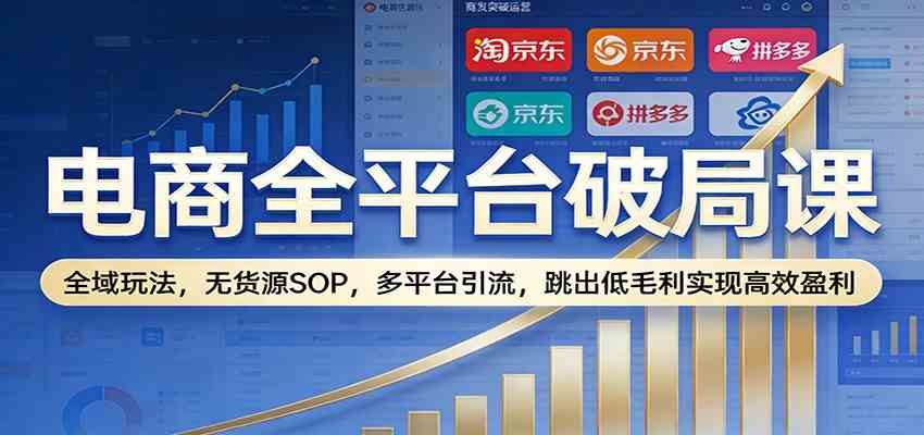 电商全平台破局课：全域玩法，无货源SOP，多平台引流，跳出低毛利实现高效盈利-智云网