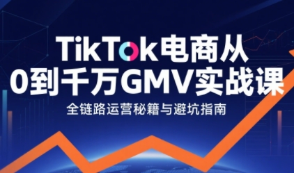 TikTok电商从0到千万GMV实战课，从0到1拆解实战秘籍（更新）-智云网