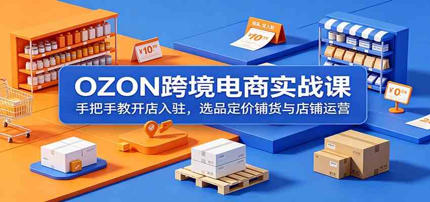 OZON跨境电商实战课：手把手教开店入驻，选品定价铺货与店铺运营-智云网