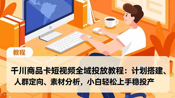 千川商品卡短视频全域投放教程：计划搭建、人群定向、素材分析，小白轻松上手稳投产-智云网