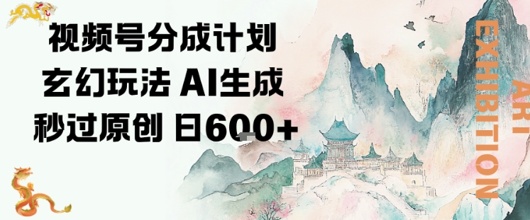 视频号分成计划玄幻玩法，AI生成秒过原创，日入6张-智云网