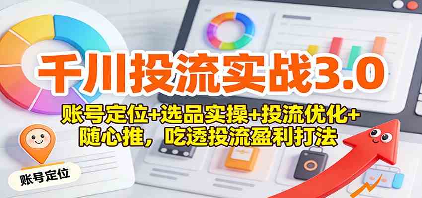 千川投流实战3.0：账号定位+选品实操+投流优化+随心推，吃透投流盈利打法-智云网