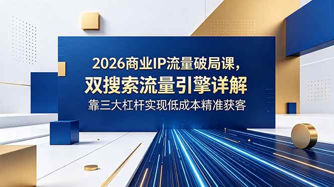 （18767期）2026商业IP流量破局课，双搜索流量引擎详解，靠三大杠杆实现低成本精准获客-智云网