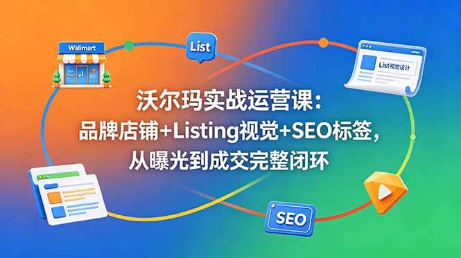 （18740期）沃尔玛实战运营课：品牌店铺+Listing视觉+SEO标签，从曝光到成交完整闭环-智云网