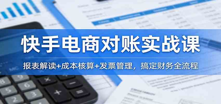 快手电商对账实战课：报表解读+成本核算+发票管理，搞定财务全流程-智云网