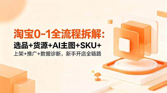 （18765期）淘宝0-1全流程拆解：选品+货源+AI主图+SKU+上架+推广+数据诊断，新手开店全链路-智云网