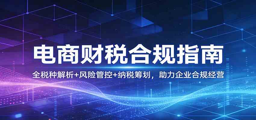 电商财税合规指南：全税种解析+风险管控+纳税筹划，助力企业合规经营-智云网