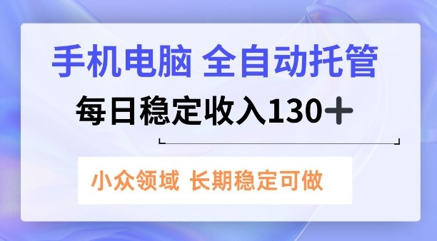 手机电脑，全自动托管，每日稳定收入130+，小众领域内容长期可做【揭秘】