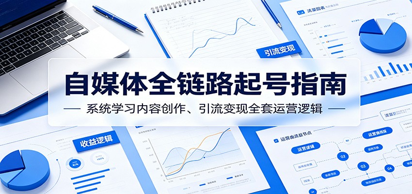 自媒体全链路起号指南：系统学习内容创作、引流变现全套运营逻辑-智云网
