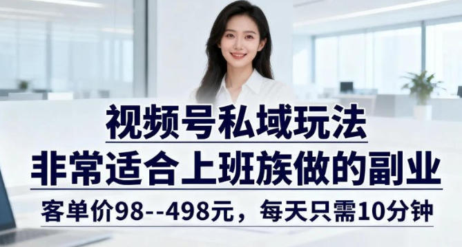 视频号私域玩法，非常适合上班族做的副业，客单价98–498米，每天只需10分钟-智云网