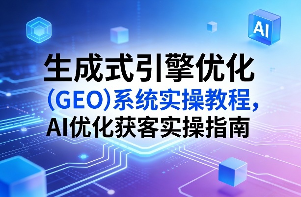 生成式引擎优化（GEO）系统实操教程，AI优化获客实操指南-智云网