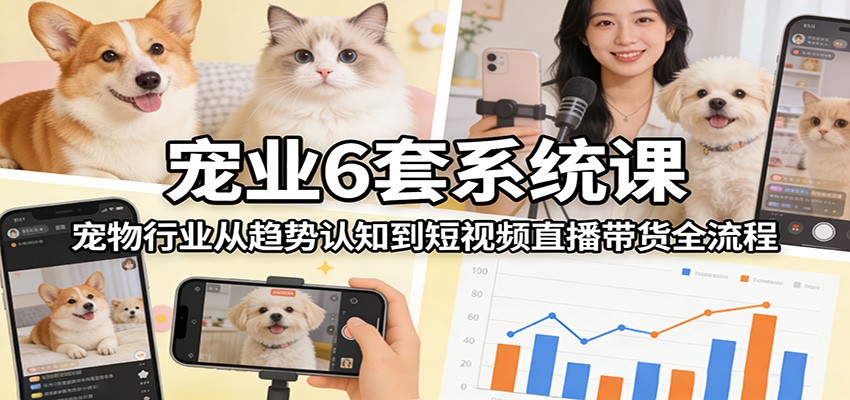 宠业6套系统课：宠物行业从趋势认知到短视频直播带货全流程-智云网