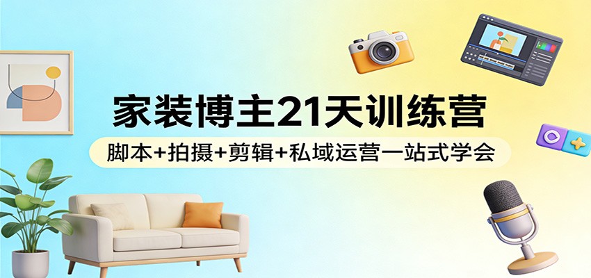 家装博主21天训练营：脚本+拍摄+剪辑+私域运营一站式学会-智云网