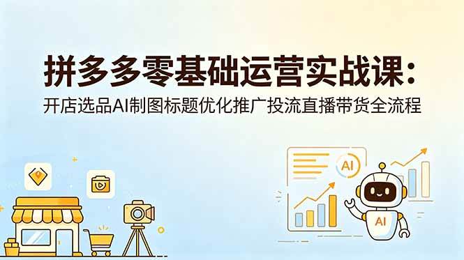 （18732期）拼多多零基础运营实战课：开店选品AI制图标题优化推广投流直播带货全流程-智云网