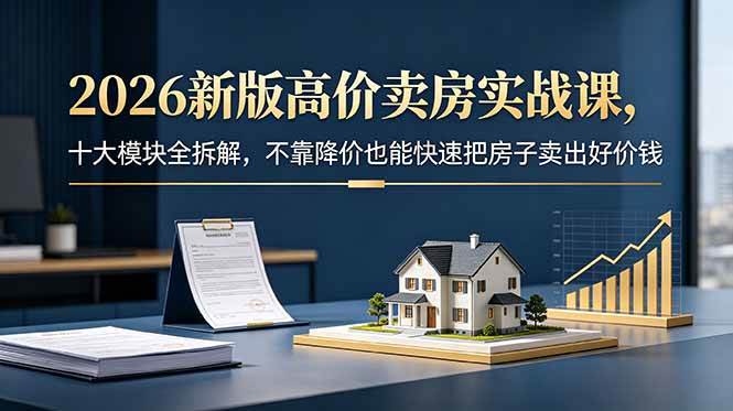 （18766期）2026新版高价卖房实战课，十大模块全拆解，不靠降价也能快速把房子卖出好价钱-智云网