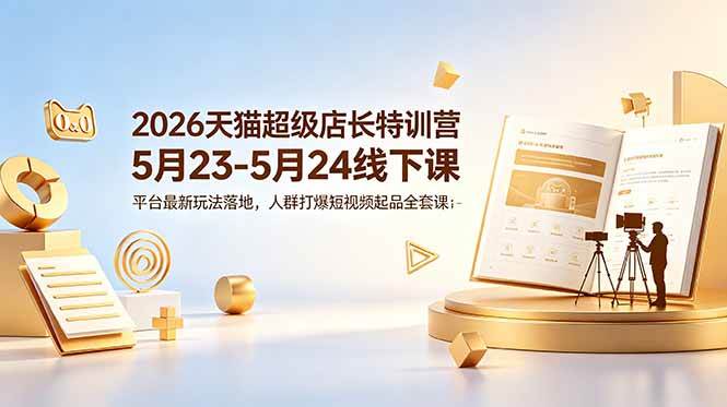 （18741期）2026天猫超级店长特训营5月23-5月24线下课，平台最新玩法落地，人群打爆短视频起品全套课件-智云网