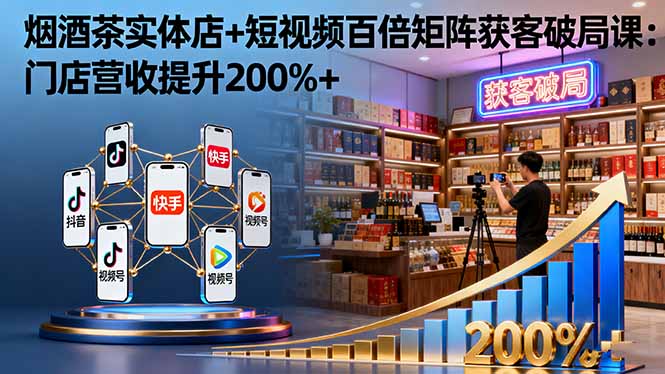 烟酒茶实体店+短视频百倍矩阵获客破局课：门店营收提升200%+-智云网