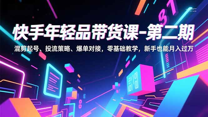 快手年轻品带货课-第二期，混剪起号、投流策略、爆单对接，零基础教学，新手也能月入过万-智云网