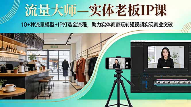 流量大师—实体老板IP课：10+种流量模型+IP打造全流程，助力实体商家玩转短视频实现商业突破-智云网