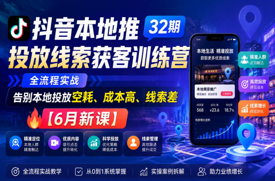 抖音本地推投放线索获客训练营32期，全流程实战，告别本地投放空耗、成本高、线索差【6月新课】-智云网