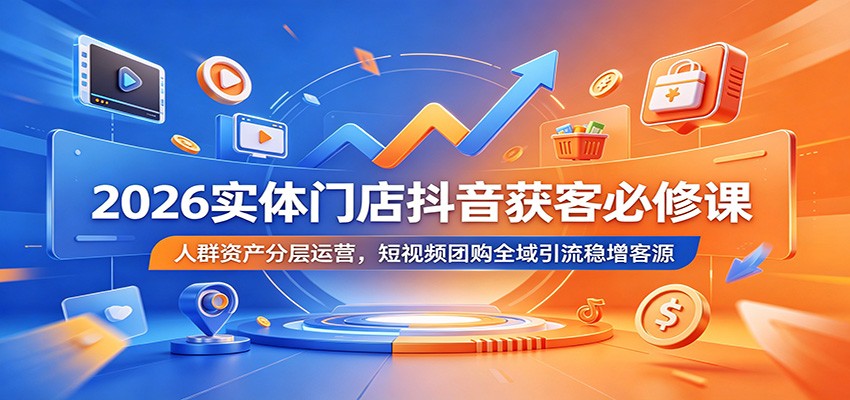 2026实体门店抖音获客必修课：人群资产分层运营，短视频团购全域引流稳增客源-智云网