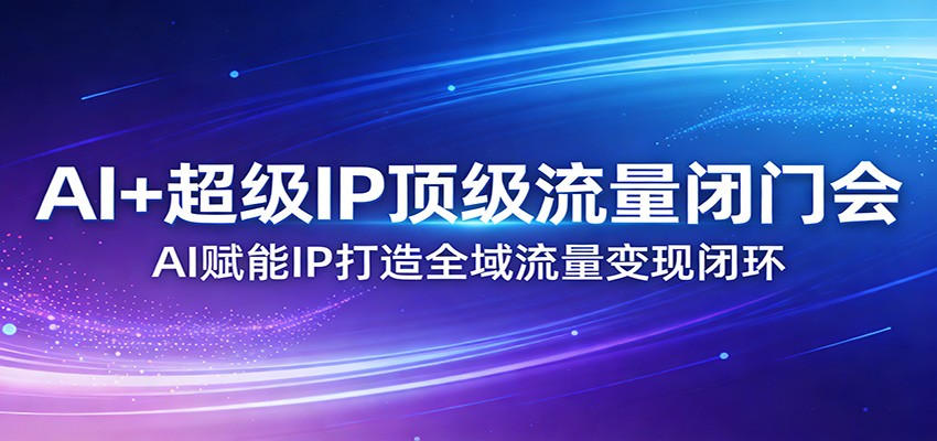 AI+超级IP顶级流量闭门会：AI赋能IP打造全域流量变现闭环-智云网