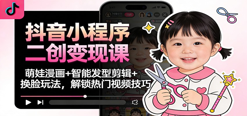 抖音小程序二创变现课：萌娃漫画+智能发型剪辑+换脸玩法，解锁热门视频技巧-智云网