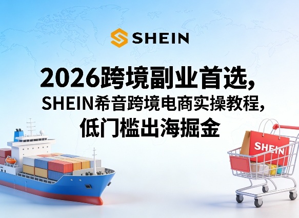2026跨境副业首选，SHEIN希音跨境电商实操教程，低门槛出海掘金-智云网