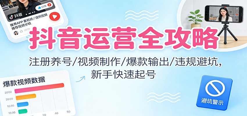 抖音运营全攻略：注册养号/视频制作/爆款输出/违规避坑，新手快速起号-智云网