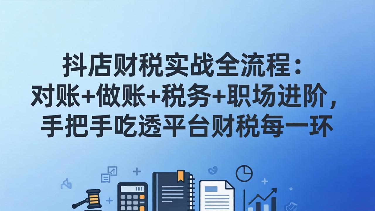 抖店财税实操全流程：对账+做账+税务+职场进阶，手把手吃透平台财税每一环-智云网